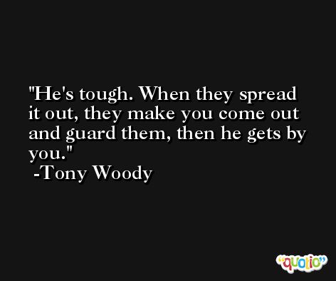 He's tough. When they spread it out, they make you come out and guard them, then he gets by you. -Tony Woody