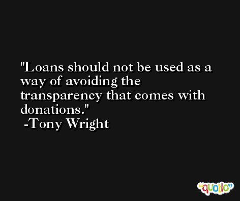 Loans should not be used as a way of avoiding the transparency that comes with donations. -Tony Wright