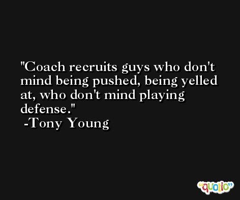 Coach recruits guys who don't mind being pushed, being yelled at, who don't mind playing defense. -Tony Young