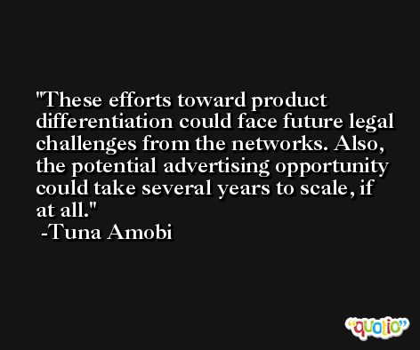 These efforts toward product differentiation could face future legal challenges from the networks. Also, the potential advertising opportunity could take several years to scale, if at all. -Tuna Amobi