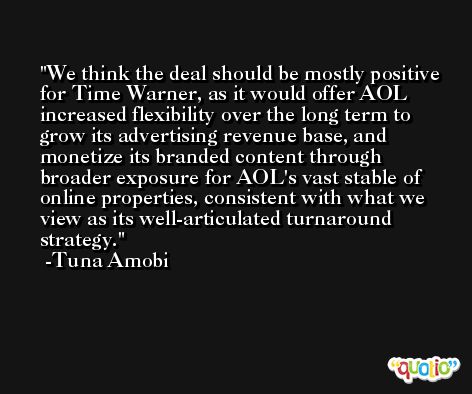 We think the deal should be mostly positive for Time Warner, as it would offer AOL increased flexibility over the long term to grow its advertising revenue base, and monetize its branded content through broader exposure for AOL's vast stable of online properties, consistent with what we view as its well-articulated turnaround strategy. -Tuna Amobi