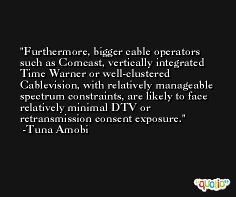 Furthermore, bigger cable operators such as Comcast, vertically integrated Time Warner or well-clustered Cablevision, with relatively manageable spectrum constraints, are likely to face relatively minimal DTV or retransmission consent exposure. -Tuna Amobi
