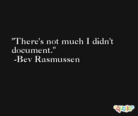There's not much I didn't document. -Bev Rasmussen