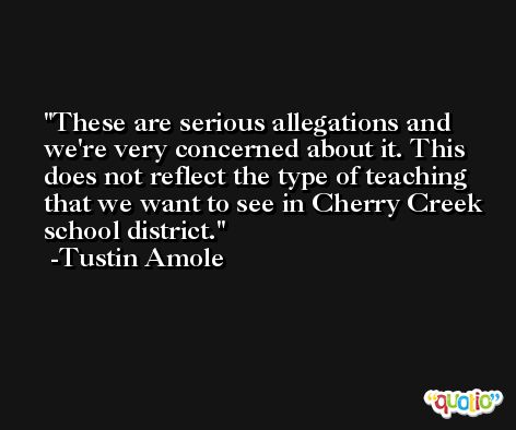 These are serious allegations and we're very concerned about it. This does not reflect the type of teaching that we want to see in Cherry Creek school district. -Tustin Amole