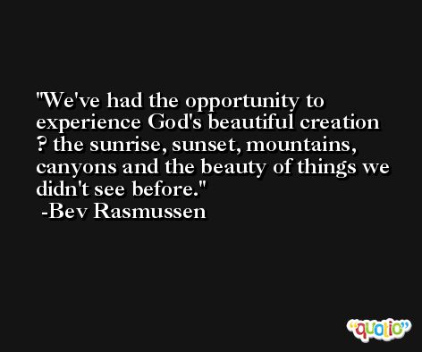 We've had the opportunity to experience God's beautiful creation ? the sunrise, sunset, mountains, canyons and the beauty of things we didn't see before. -Bev Rasmussen
