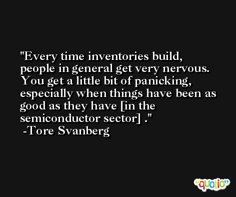 Every time inventories build, people in general get very nervous. You get a little bit of panicking, especially when things have been as good as they have [in the semiconductor sector] . -Tore Svanberg