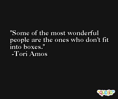 Some of the most wonderful people are the ones who don't fit into boxes. -Tori Amos