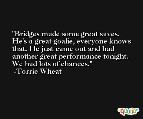 Bridges made some great saves. He's a great goalie, everyone knows that. He just came out and had another great performance tonight. We had lots of chances. -Torrie Wheat