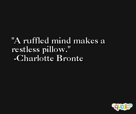 A ruffled mind makes a restless pillow. -Charlotte Bronte