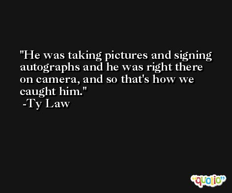 He was taking pictures and signing autographs and he was right there on camera, and so that's how we caught him. -Ty Law