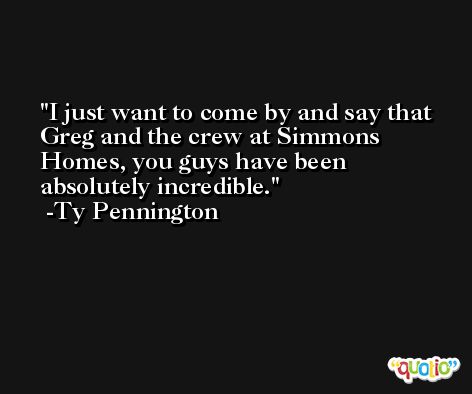 I just want to come by and say that Greg and the crew at Simmons Homes, you guys have been absolutely incredible. -Ty Pennington