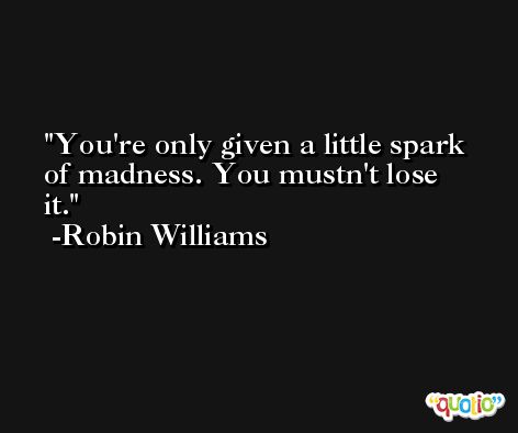 You're only given a little spark of madness. You mustn't lose it. -Robin Williams