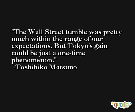 The Wall Street tumble was pretty much within the range of our expectations. But Tokyo's gain could be just a one-time phenomenon. -Toshihiko Matsuno