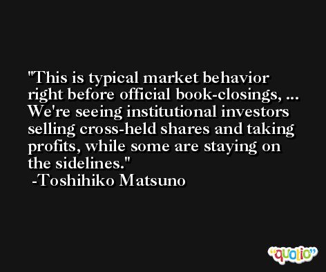 This is typical market behavior right before official book-closings, ... We're seeing institutional investors selling cross-held shares and taking profits, while some are staying on the sidelines. -Toshihiko Matsuno