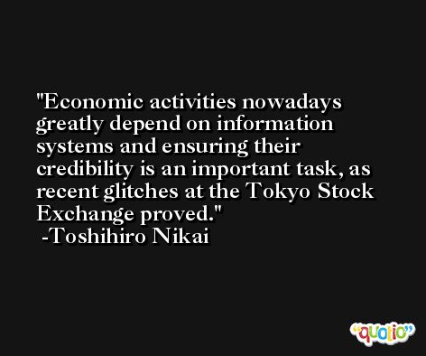 Economic activities nowadays greatly depend on information systems and ensuring their credibility is an important task, as recent glitches at the Tokyo Stock Exchange proved. -Toshihiro Nikai