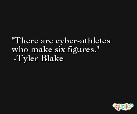 There are cyber-athletes who make six figures. -Tyler Blake