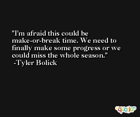 I'm afraid this could be make-or-break time. We need to finally make some progress or we could miss the whole season. -Tyler Bolick
