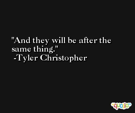 And they will be after the same thing. -Tyler Christopher