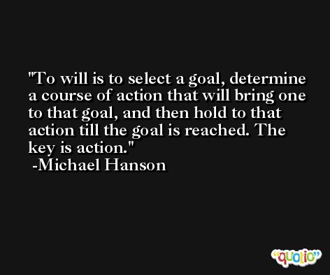 To will is to select a goal, determine a course of action that will bring one to that goal, and then hold to that action till the goal is reached. The key is action. -Michael Hanson