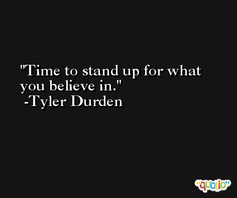 Time to stand up for what you believe in. -Tyler Durden