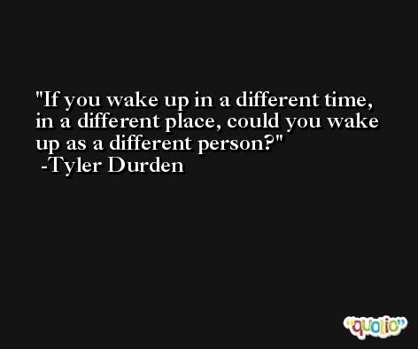 If you wake up in a different time, in a different place, could you wake up as a different person? -Tyler Durden