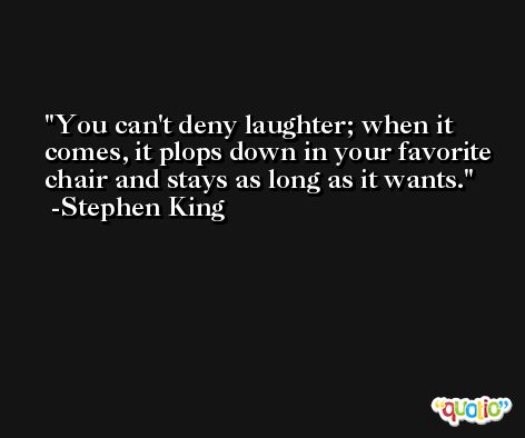You can't deny laughter; when it comes, it plops down in your favorite chair and stays as long as it wants. -Stephen King