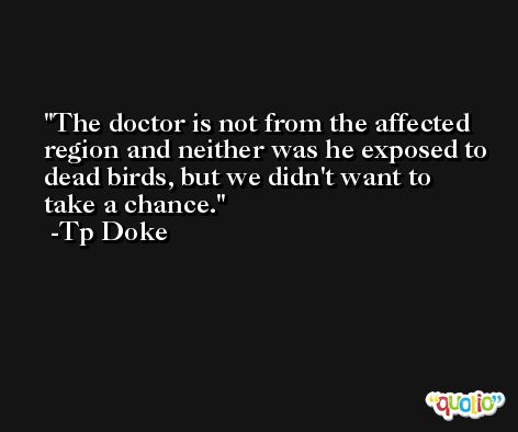 The doctor is not from the affected region and neither was he exposed to dead birds, but we didn't want to take a chance. -Tp Doke