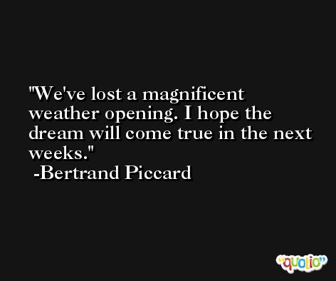 We've lost a magnificent weather opening. I hope the dream will come true in the next weeks. -Bertrand Piccard