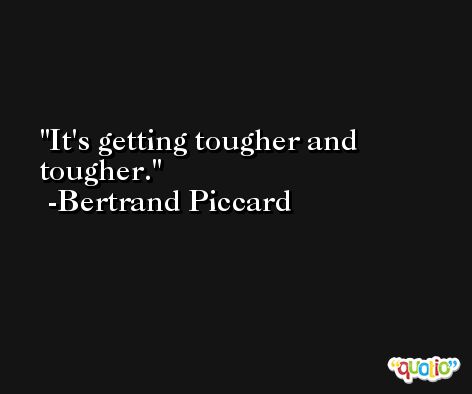 It's getting tougher and tougher. -Bertrand Piccard