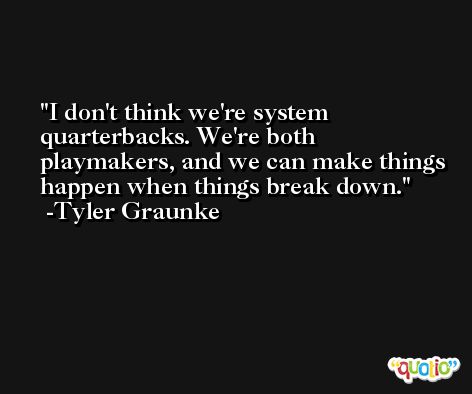 I don't think we're system quarterbacks. We're both playmakers, and we can make things happen when things break down. -Tyler Graunke