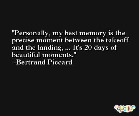 Personally, my best memory is the precise moment between the takeoff and the landing, ... It's 20 days of beautiful moments. -Bertrand Piccard