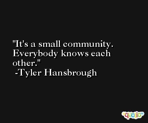 It's a small community. Everybody knows each other. -Tyler Hansbrough
