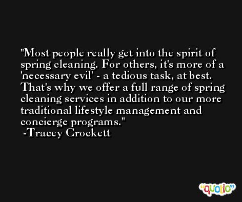 Most people really get into the spirit of spring cleaning. For others, it's more of a 'necessary evil' - a tedious task, at best. That's why we offer a full range of spring cleaning services in addition to our more traditional lifestyle management and concierge programs. -Tracey Crockett