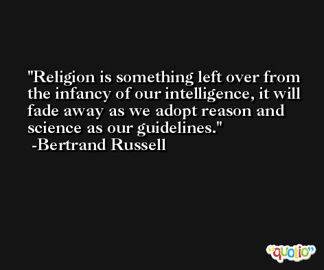 Religion is something left over from the infancy of our intelligence, it will fade away as we adopt reason and science as our guidelines. -Bertrand Russell