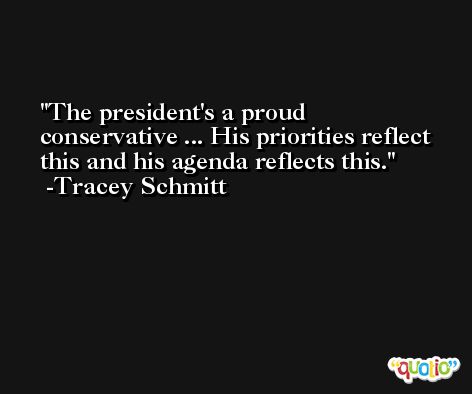 The president's a proud conservative ... His priorities reflect this and his agenda reflects this. -Tracey Schmitt