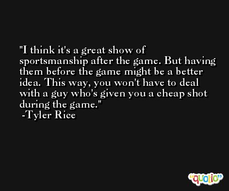 I think it's a great show of sportsmanship after the game. But having them before the game might be a better idea. This way, you won't have to deal with a guy who's given you a cheap shot during the game. -Tyler Rice