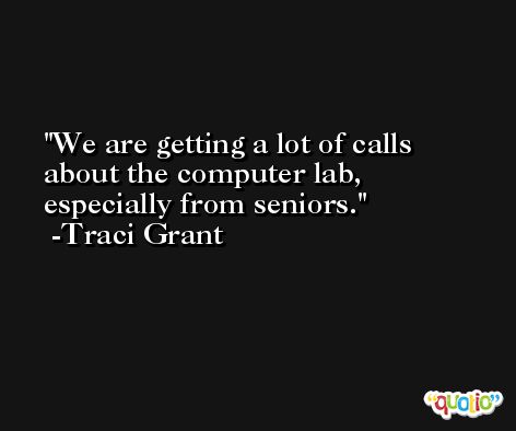 We are getting a lot of calls about the computer lab, especially from seniors. -Traci Grant