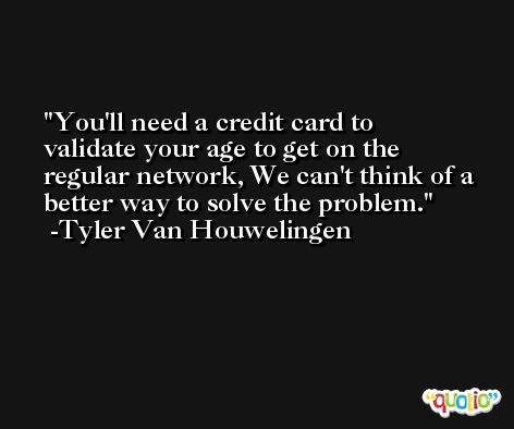 You'll need a credit card to validate your age to get on the regular network, We can't think of a better way to solve the problem. -Tyler Van Houwelingen