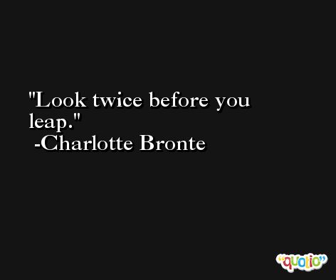 Look twice before you leap. -Charlotte Bronte