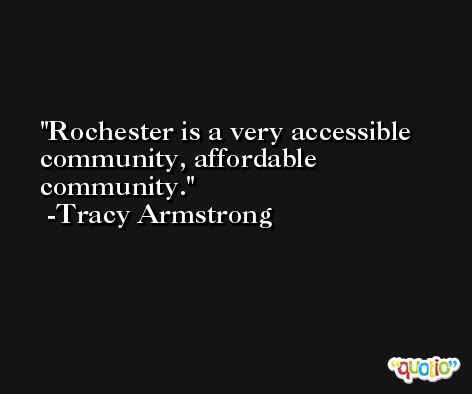 Rochester is a very accessible community, affordable community. -Tracy Armstrong
