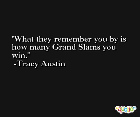What they remember you by is how many Grand Slams you win. -Tracy Austin