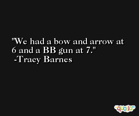 We had a bow and arrow at 6 and a BB gun at 7. -Tracy Barnes