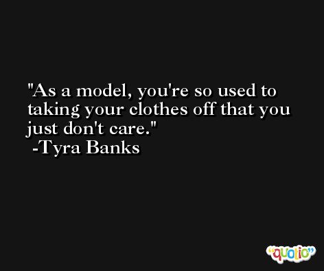 As a model, you're so used to taking your clothes off that you just don't care. -Tyra Banks