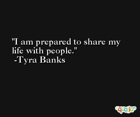 I am prepared to share my life with people. -Tyra Banks