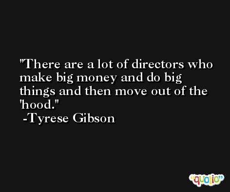 There are a lot of directors who make big money and do big things and then move out of the 'hood. -Tyrese Gibson