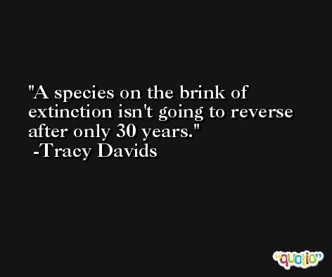 A species on the brink of extinction isn't going to reverse after only 30 years. -Tracy Davids