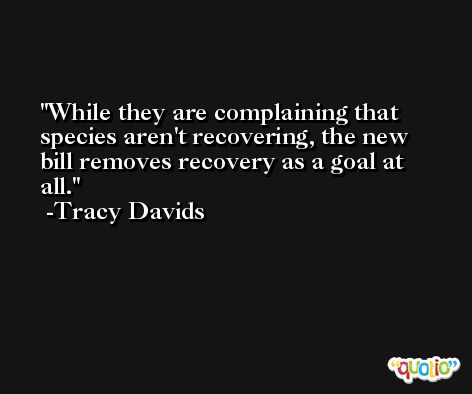 While they are complaining that species aren't recovering, the new bill removes recovery as a goal at all. -Tracy Davids