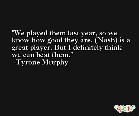 We played them last year, so we know how good they are. (Nash) is a great player. But I definitely think we can beat them. -Tyrone Murphy