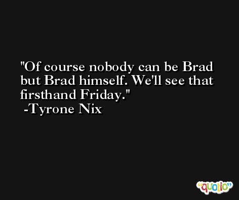 Of course nobody can be Brad but Brad himself. We'll see that firsthand Friday. -Tyrone Nix