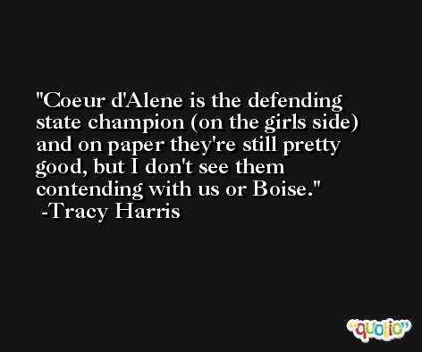 Coeur d'Alene is the defending state champion (on the girls side) and on paper they're still pretty good, but I don't see them contending with us or Boise. -Tracy Harris